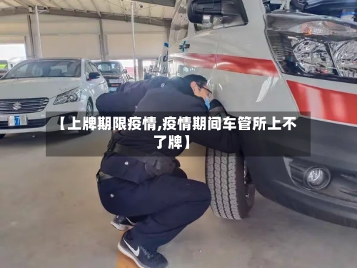 【上牌期限疫情,疫情期间车管所上不了牌】-第1张图片