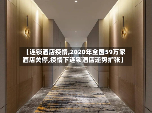 【连锁酒店疫情,2020年全国59万家酒店关停,疫情下连锁酒店逆势扩张】-第1张图片