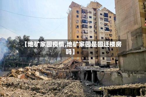 【地矿家园疫情,地矿家园是回迁楼房吗】-第1张图片