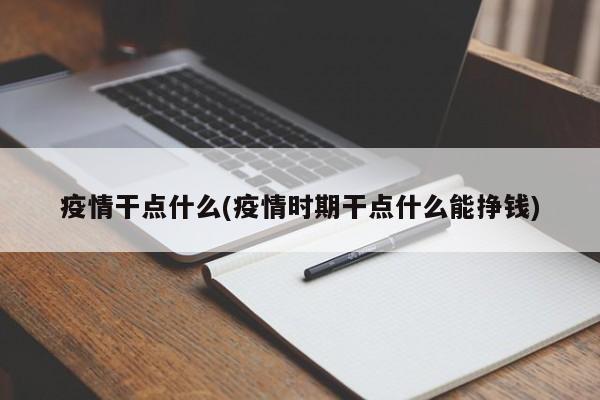 疫情干点什么(疫情时期干点什么能挣钱)
