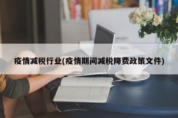 疫情减税行业(疫情期间减税降费政策文件)