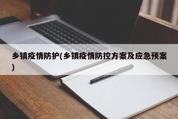 乡镇疫情防护(乡镇疫情防控方案及应急预案)