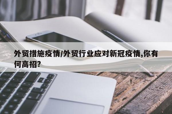 外贸措施疫情/外贸行业应对新冠疫情,你有何高招?