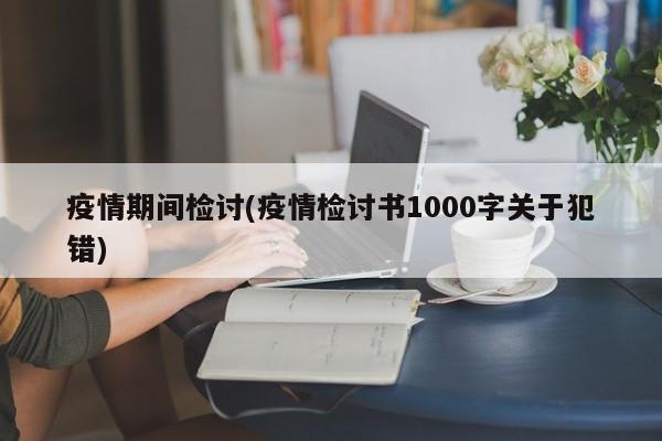 疫情期间检讨(疫情检讨书1000字关于犯错)
